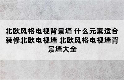 北欧风格电视背景墙 什么元素适合装修北欧电视墙 北欧风格电视墙背景墙大全